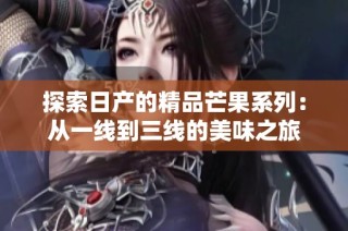 探索日产的精品芒果系列：从一线到三线的美味之旅