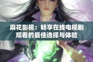 麻花影视：畅享在线电视剧观看的最佳选择与体验