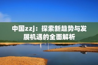 中国zzj：探索新趋势与发展机遇的全面解析