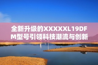 全新升级的XXXXXL19DFM型号引领科技潮流与创新体验