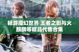 畅游魔幻世界 王者之影与火麒麟等精品代售合集