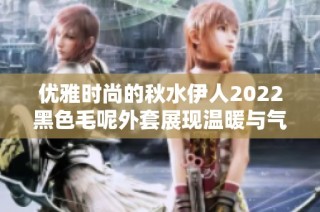 优雅时尚的秋水伊人2022黑色毛呢外套展现温暖与气质