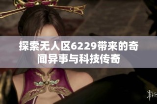 探索无人区6229带来的奇闻异事与科技传奇