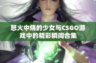 怒火中烧的少女与CSGO游戏中的精彩瞬间合集