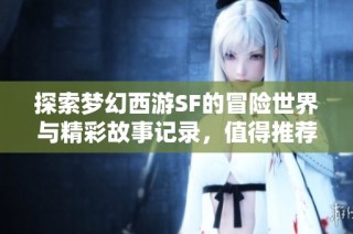 探索梦幻西游SF的冒险世界与精彩故事记录，值得推荐的旅程