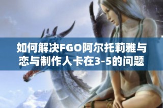 如何解决FGO阿尔托莉雅与恋与制作人卡在3-5的问题