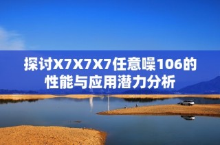 探讨X7X7X7任意噪106的性能与应用潜力分析