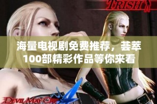 海量电视剧免费推荐，荟萃100部精彩作品等你来看