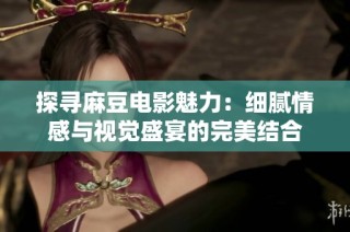 探寻麻豆电影魅力：细腻情感与视觉盛宴的完美结合