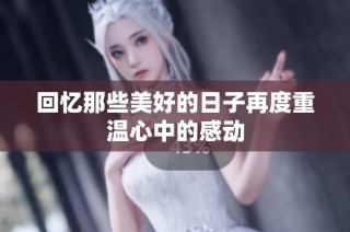 回忆那些美好的日子再度重温心中的感动