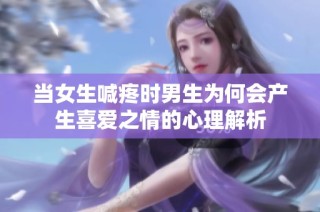 当女生喊疼时男生为何会产生喜爱之情的心理解析