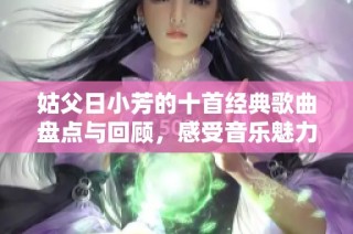 姑父日小芳的十首经典歌曲盘点与回顾，感受音乐魅力