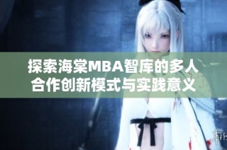 探索海棠MBA智库的多人合作创新模式与实践意义