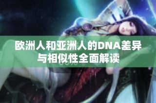 欧洲人和亚洲人的DNA差异与相似性全面解读