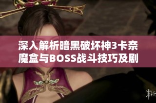 深入解析暗黑破坏神3卡奈魔盒与BOSS战斗技巧及剧情揭秘