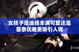 女孩子是选择丰满可爱还是苗条优雅更吸引人呢