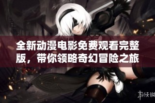 全新动漫电影免费观看完整版，带你领略奇幻冒险之旅