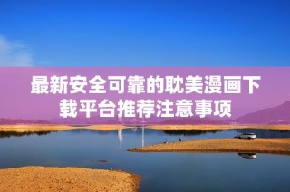 最新安全可靠的耽美漫画下载平台推荐注意事项