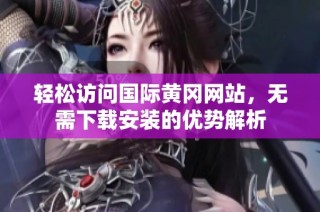 轻松访问国际黄冈网站，无需下载安装的优势解析