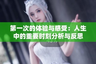 第一次的体验与感受：人生中的重要时刻分析与反思