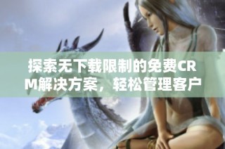探索无下载限制的免费CRM解决方案，轻松管理客户关系