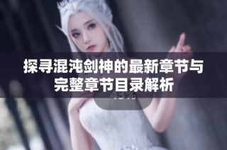 探寻混沌剑神的最新章节与完整章节目录解析