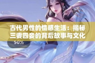 古代男性的情感生活：揭秘三妻四妾的背后故事与文化意义
