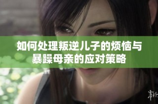 如何处理叛逆儿子的烦恼与暴躁母亲的应对策略