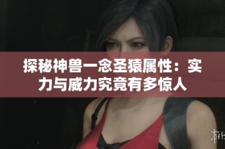 探秘神兽一念圣猿属性：实力与威力究竟有多惊人