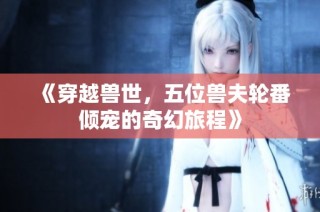 《穿越兽世，五位兽夫轮番倾宠的奇幻旅程》