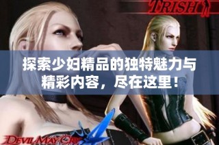 探索少妇精品的独特魅力与精彩内容，尽在这里！