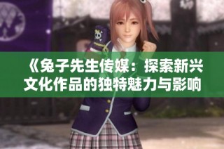 《兔子先生传媒：探索新兴文化作品的独特魅力与影响力》