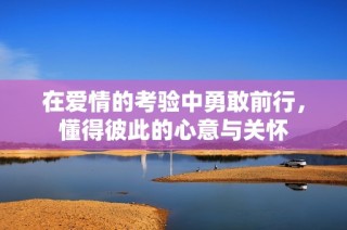 在爱情的考验中勇敢前行，懂得彼此的心意与关怀