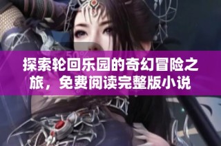 探索轮回乐园的奇幻冒险之旅，免费阅读完整版小说