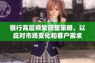 银行高层频繁调整策略，以应对市场变化和客户需求