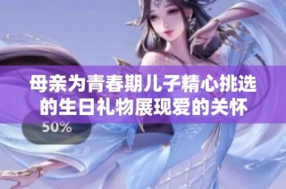 母亲为青春期儿子精心挑选的生日礼物展现爱的关怀
