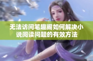 无法访问笔趣阁如何解决小说阅读问题的有效方法
