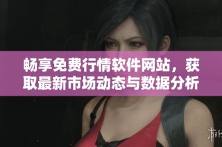 畅享免费行情软件网站，获取最新市场动态与数据分析