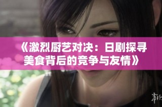 《激烈厨艺对决：日剧探寻美食背后的竞争与友情》