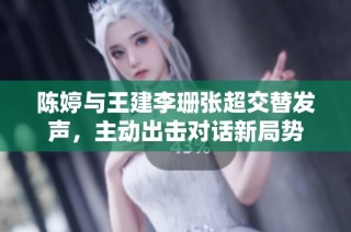 陈婷与王建李珊张超交替发声，主动出击对话新局势