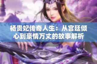 杨贵妃传奇人生：从宫廷倾心到豪情万丈的故事解析