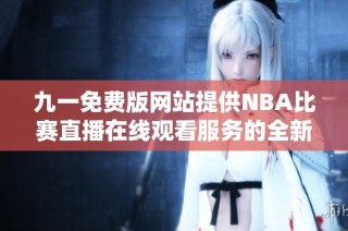 九一免费版网站提供NBA比赛直播在线观看服务的全新体验