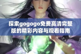探索gogogo免费高清完整版的精彩内容与观看指南