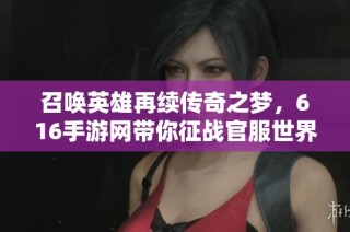 召唤英雄再续传奇之梦，616手游网带你征战官服世界