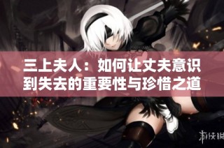 三上夫人：如何让丈夫意识到失去的重要性与珍惜之道