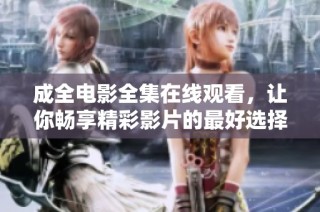 成全电影全集在线观看，让你畅享精彩影片的最好选择