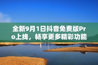 全新9月1日抖音免费版Pro上线，畅享更多精彩功能！