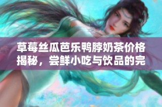 草莓丝瓜芭乐鸭脖奶茶价格揭秘，尝鲜小吃与饮品的完美搭配