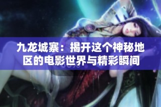 九龙城寨：揭开这个神秘地区的电影世界与精彩瞬间