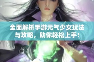 全面解析手游元气少女玩法与攻略，助你轻松上手！